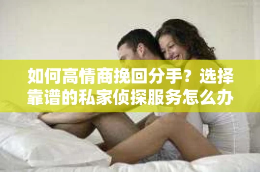 如何高情商挽回分手？选择靠谱的私家侦探服务怎么办？