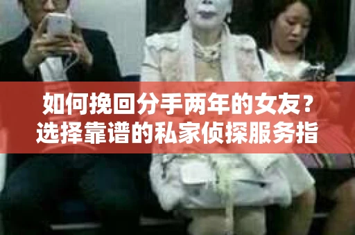 如何挽回分手两年的女友？选择靠谱的私家侦探服务指南
