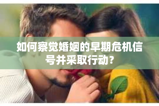 如何察觉婚姻的早期危机信号并采取行动？