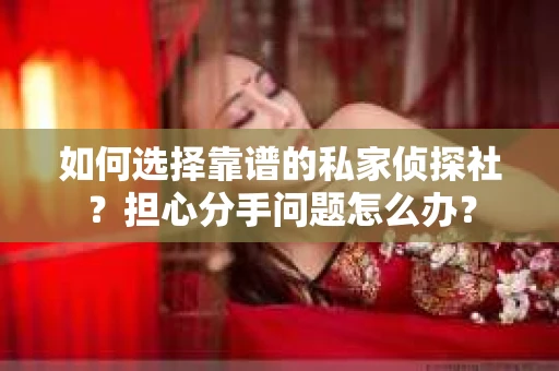 如何选择靠谱的私家侦探社？担心分手问题怎么办？