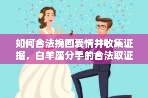 如何合法挽回爱情并收集证据，白羊座分手的合法取证策略
