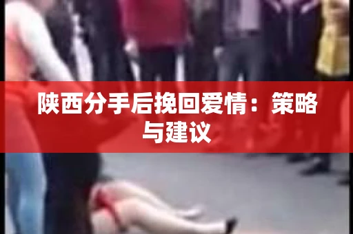 陕西分手后挽回爱情：策略与建议