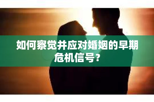 如何察觉并应对婚姻的早期危机信号？