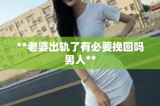 **老婆出轨了有必要挽回吗男人**