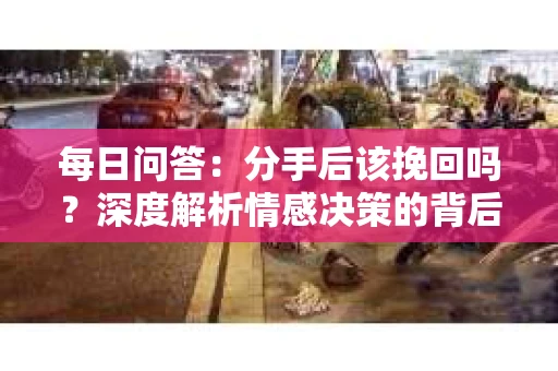 每日问答：分手后该挽回吗？深度解析情感决策的背后