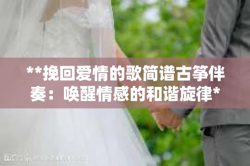 **挽回爱情的歌简谱古筝伴奏：唤醒情感的和谐旋律**