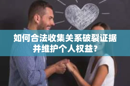 如何合法收集关系破裂证据并维护个人权益？