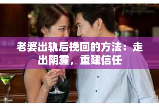 老婆出轨后挽回的方法：走出阴霾，重建信任