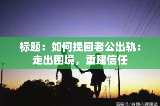 标题：如何挽回老公出轨：走出困境，重建信任