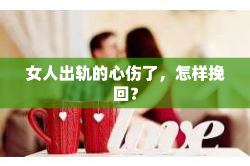 女人出轨的心伤了，怎样挽回？