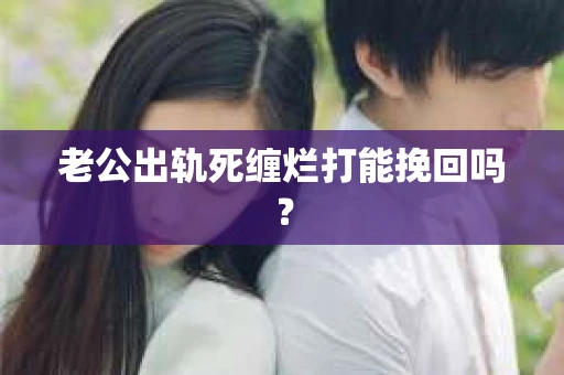 老公出轨死缠烂打能挽回吗？