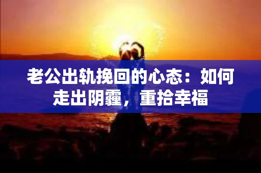 老公出轨挽回的心态：如何走出阴霾，重拾幸福
