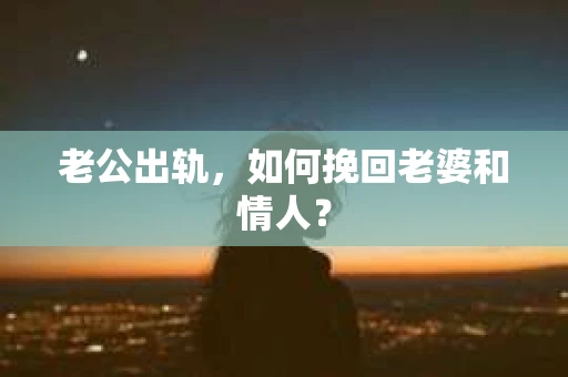 老公出轨，如何挽回老婆和情人？