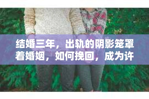 结婚三年，出轨的阴影笼罩着婚姻，如何挽回，成为许多夫妻心中的难题。在这个问题上，我作为一名专业律师，愿意与大家分享一些关于婚姻挽回的经验和看法。