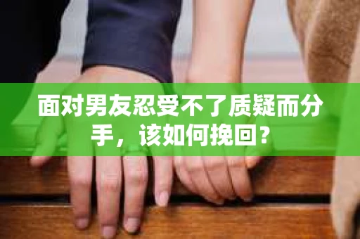 面对男友忍受不了质疑而分手，该如何挽回？