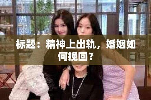 标题：精神上出轨，婚姻如何挽回？