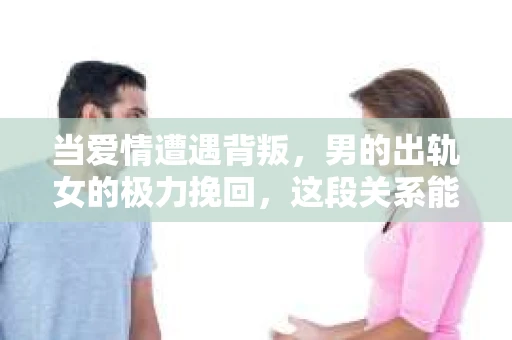当爱情遭遇背叛，男的出轨女的极力挽回，这段关系能否重拾往日温情，还是走向分崩离析？今天，我们就来聊聊这个敏感而现实的话题。