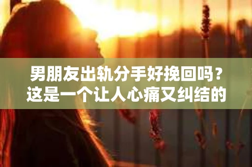 男朋友出轨分手好挽回吗？这是一个让人心痛又纠结的问题。在感情的世界里，出轨无疑是一记重拳，让人痛苦不堪。那么，面对出轨的男朋友，分手后是否还有挽回的可能呢？今天，我们就来聊聊这个话题。