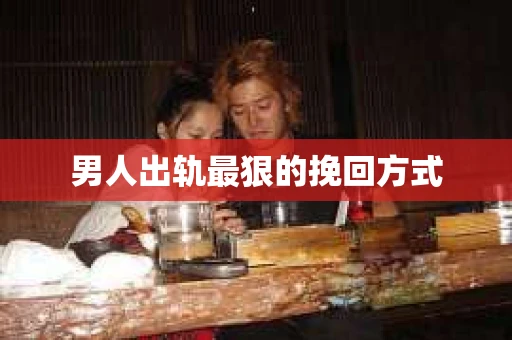 男人出轨最狠的挽回方式
