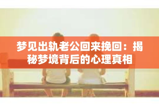 梦见出轨老公回来挽回：揭秘梦境背后的心理真相
