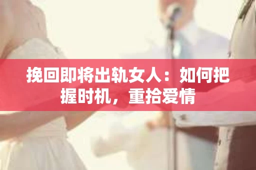 挽回即将出轨女人：如何把握时机，重拾爱情