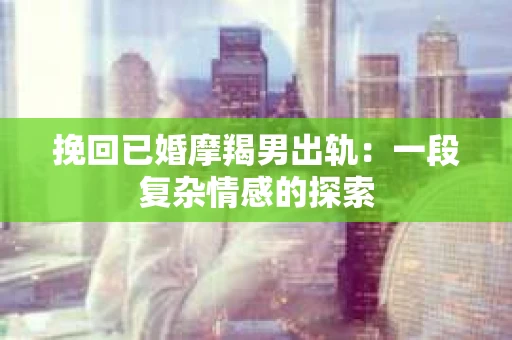 挽回已婚摩羯男出轨：一段复杂情感的探索