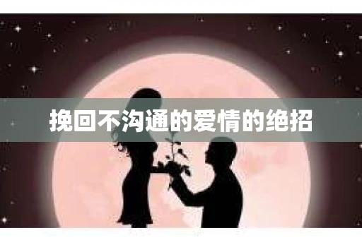 挽回不沟通的爱情的绝招