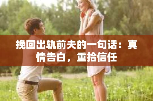 挽回出轨前夫的一句话：真情告白，重拾信任