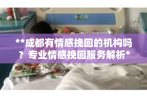 **成都有情感挽回的机构吗？专业情感挽回服务解析**