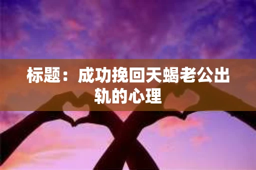 标题：成功挽回天蝎老公出轨的心理