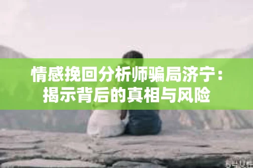 情感挽回分析师骗局济宁：揭示背后的真相与风险