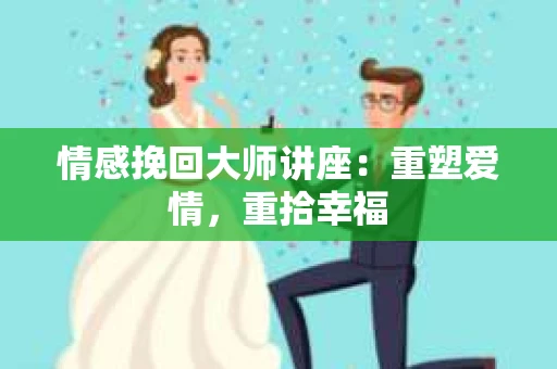 情感挽回大师讲座：重塑爱情，重拾幸福