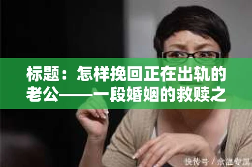 标题：怎样挽回正在出轨的老公——一段婚姻的救赎之路
