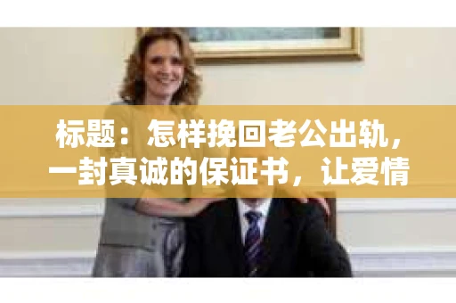 标题：怎样挽回老公出轨，一封真诚的保证书，让爱情回归正轨
