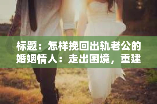 标题：怎样挽回出轨老公的婚姻情人：走出困境，重建幸福