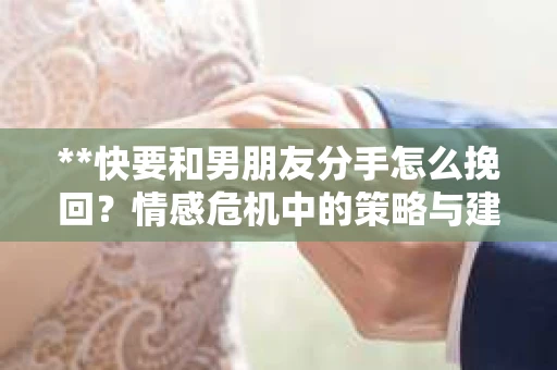 **快要和男朋友分手怎么挽回？情感危机中的策略与建议**