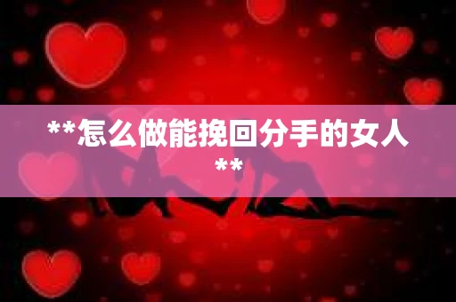 **怎么做能挽回分手的女人**