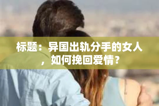 标题：异国出轨分手的女人，如何挽回爱情？