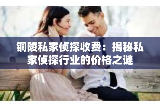 铜陵私家侦探收费：揭秘私家侦探行业的价格之谜