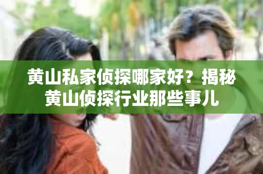 黄山私家侦探哪家好？揭秘黄山侦探行业那些事儿