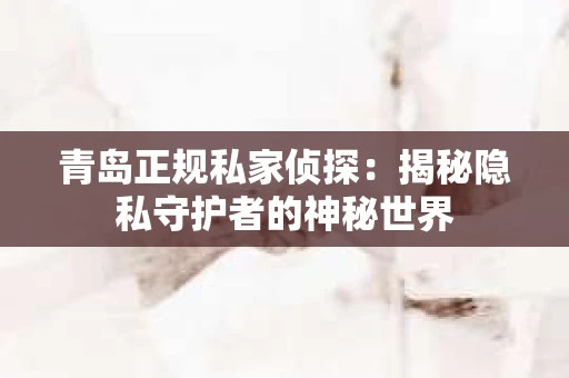 青岛正规私家侦探：揭秘隐私守护者的神秘世界