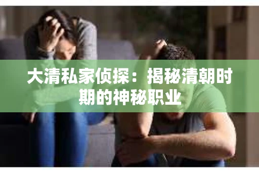 大清私家侦探：揭秘清朝时期的神秘职业