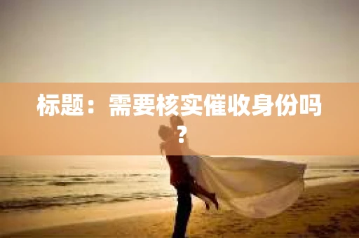 标题：需要核实催收身份吗？