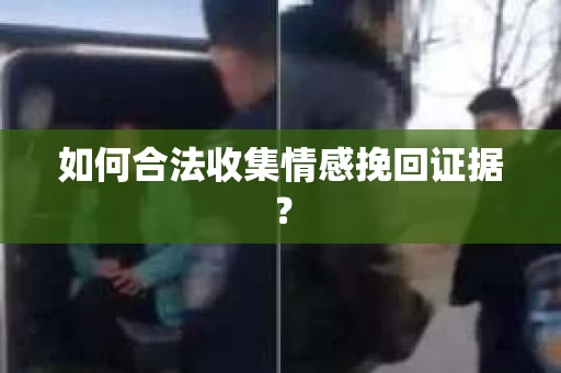 如何合法收集情感挽回证据？