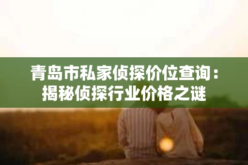 青岛市私家侦探价位查询：揭秘侦探行业价格之谜