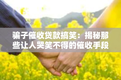 骗子催收贷款搞笑：揭秘那些让人哭笑不得的催收手段