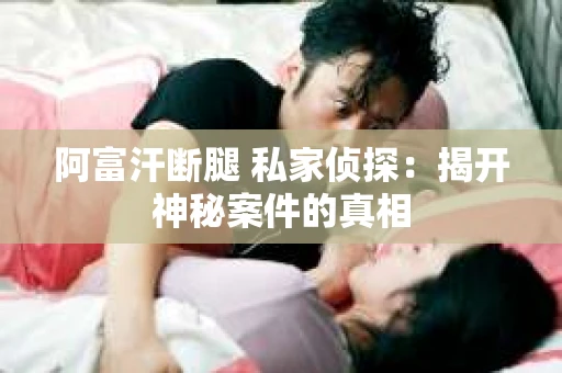 阿富汗断腿 私家侦探：揭开神秘案件的真相