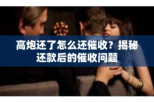 高炮还了怎么还催收？揭秘还款后的催收问题