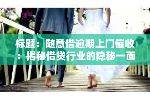 标题：随意借逾期上门催收：揭秘借贷行业的隐秘一面