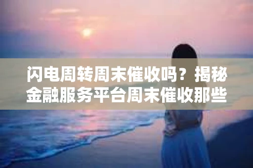 闪电周转周末催收吗？揭秘金融服务平台周末催收那些事儿